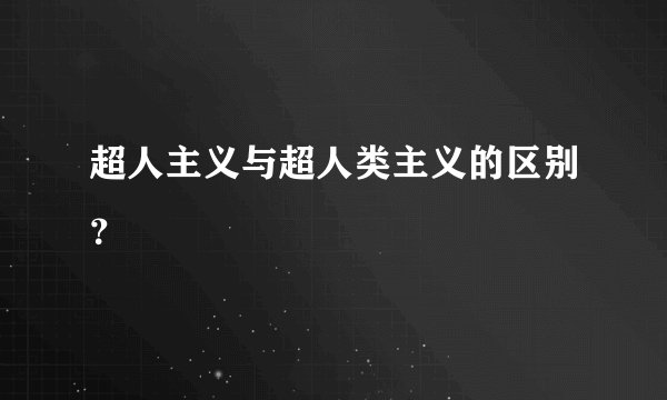 超人主义与超人类主义的区别？