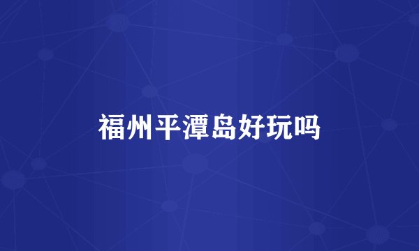福州平潭岛好玩吗