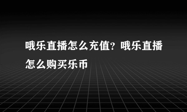 哦乐直播怎么充值？哦乐直播怎么购买乐币