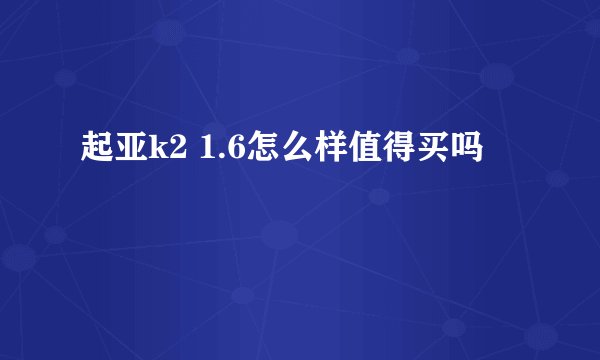 起亚k2 1.6怎么样值得买吗