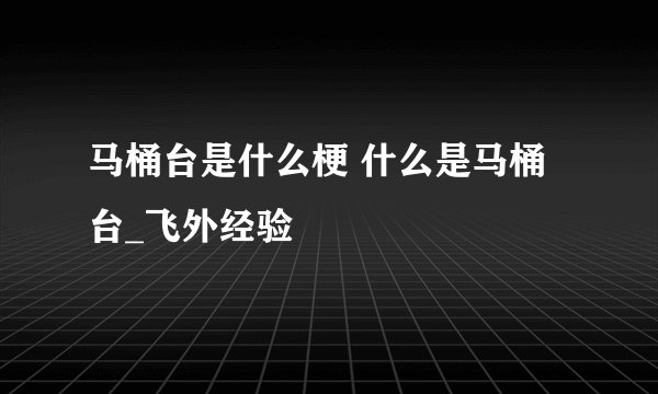 马桶台是什么梗 什么是马桶台_飞外经验