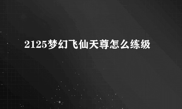 2125梦幻飞仙天尊怎么练级