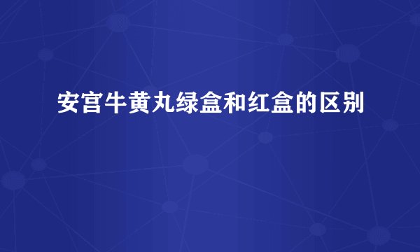 安宫牛黄丸绿盒和红盒的区别