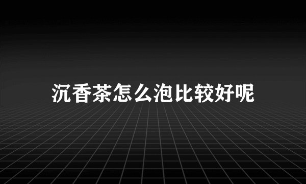 沉香茶怎么泡比较好呢