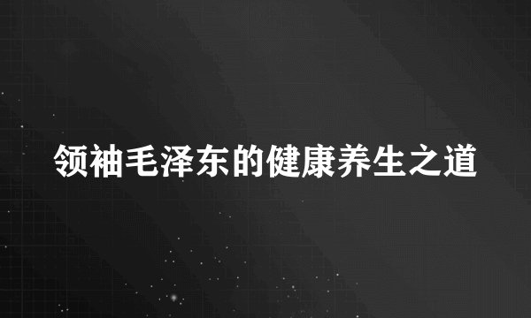 领袖毛泽东的健康养生之道