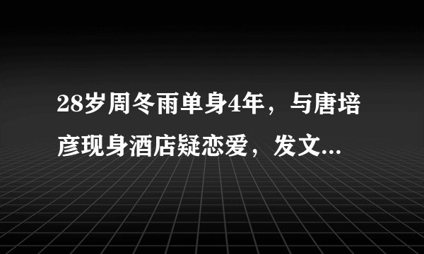 28岁周冬雨单身4年,与唐培彦现身酒店疑恋爱,发文澄清是同学