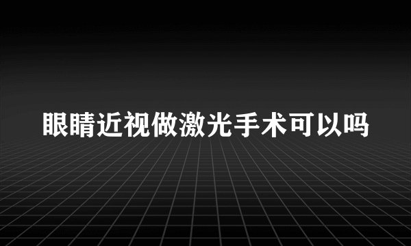 眼睛近视做激光手术可以吗