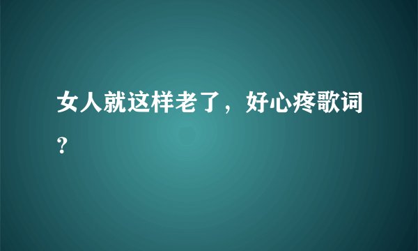 女人就这样老了，好心疼歌词？