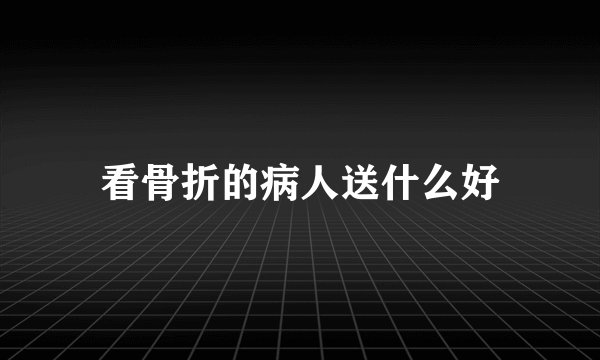 看骨折的病人送什么好