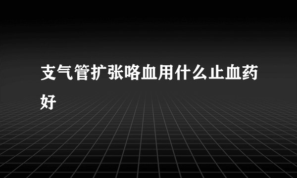 支气管扩张咯血用什么止血药好