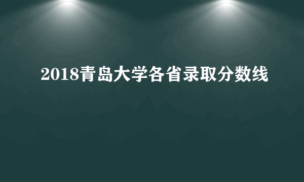 2018青岛大学各省录取分数线