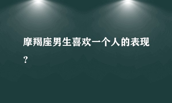 摩羯座男生喜欢一个人的表现？