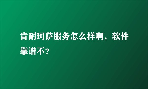 肯耐珂萨服务怎么样啊，软件靠谱不？