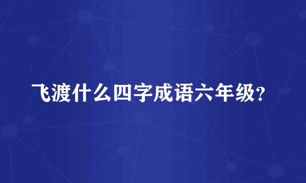 飞渡什么四字成语六年级?