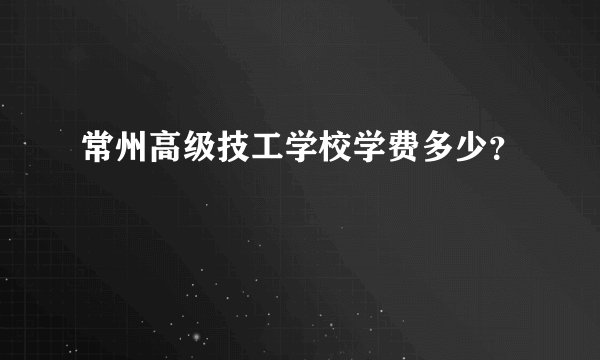 常州高级技工学校学费多少？