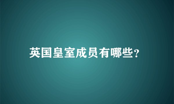 英国皇室成员有哪些？