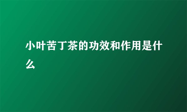 小叶苦丁茶的功效和作用是什么