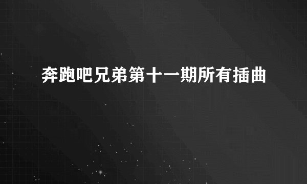 奔跑吧兄弟第十一期所有插曲