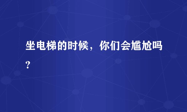 坐电梯的时候，你们会尴尬吗？