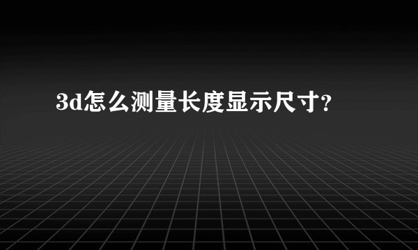 3d怎么测量长度显示尺寸？