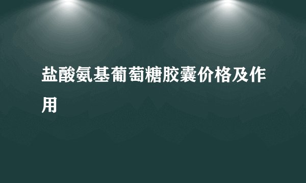 盐酸氨基葡萄糖胶囊价格及作用