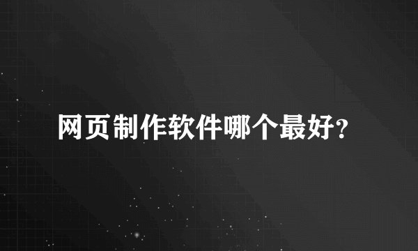 网页制作软件哪个最好？