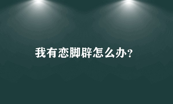 我有恋脚辟怎么办？