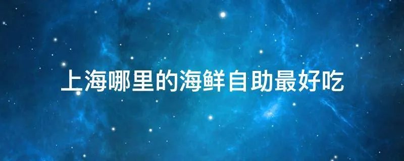 上海哪里的海鲜自助最好吃