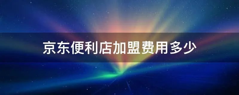 京东便利店加盟费用多少