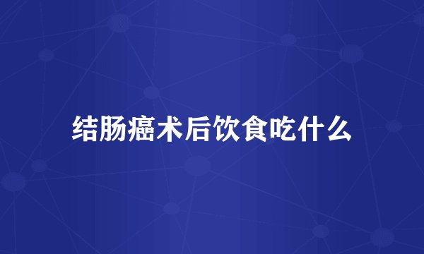 结肠癌术后饮食吃什么