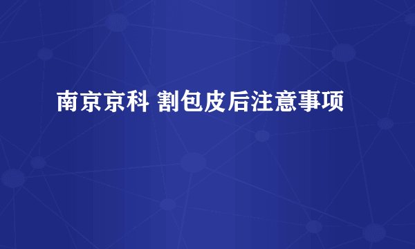 南京京科 割包皮后注意事项