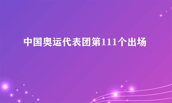 中国奥运代表团第111个出场