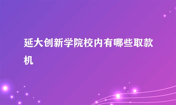延大创新学院校内有哪些取款机