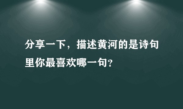 分享一下，描述黄河的是诗句里你最喜欢哪一句？