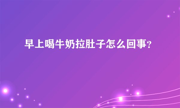 早上喝牛奶拉肚子怎么回事？