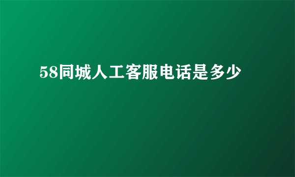 58同城人工客服电话是多少