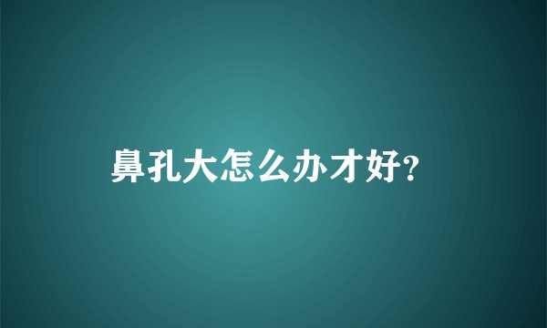鼻孔大怎么办才好？