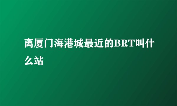 离厦门海港城最近的BRT叫什么站