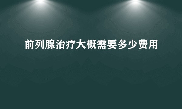前列腺治疗大概需要多少费用