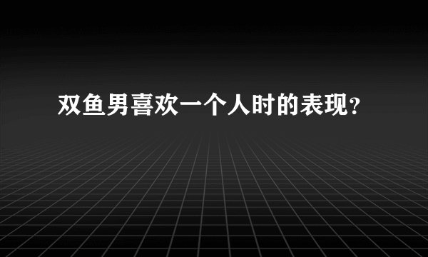 双鱼男喜欢一个人时的表现？