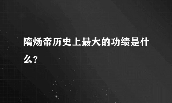 隋炀帝历史上最大的功绩是什么?