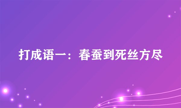 打成语一：春蚕到死丝方尽