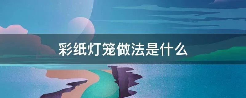彩纸灯笼做法是什么