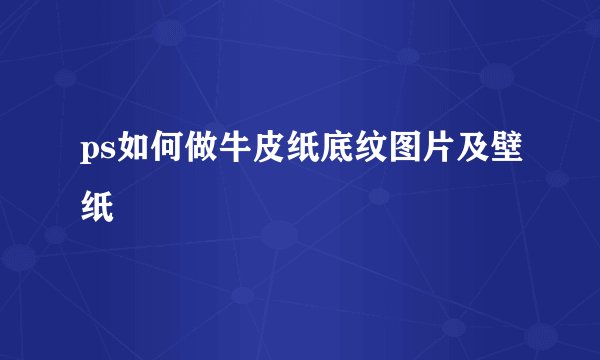 ps如何做牛皮纸底纹图片及壁纸