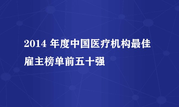 2014 年度中国医疗机构最佳雇主榜单前五十强