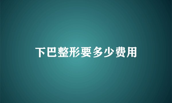下巴整形要多少费用