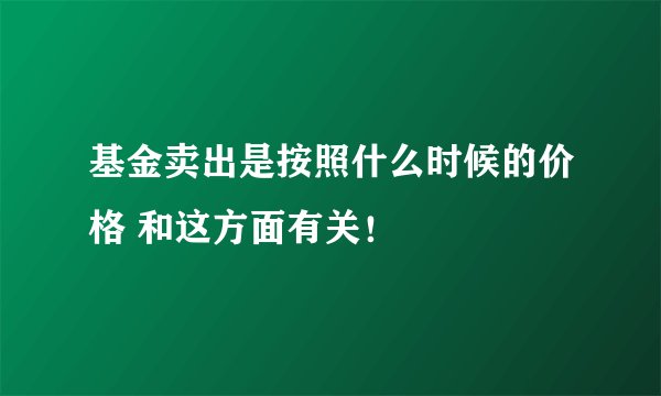 基金卖出是按照什么时候的价格 和这方面有关！