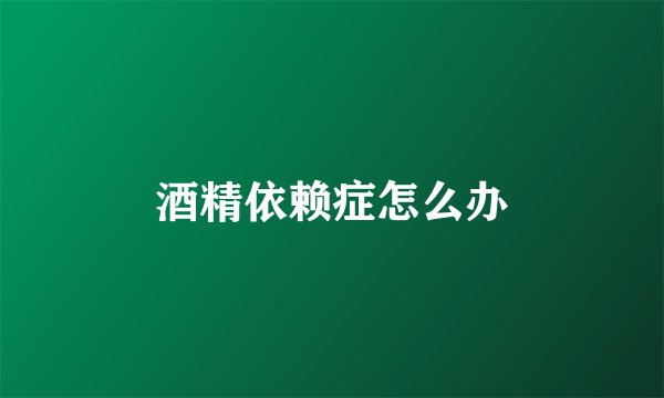 酒精依赖症怎么办