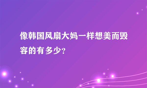 像韩国风扇大妈一样想美而毁容的有多少？