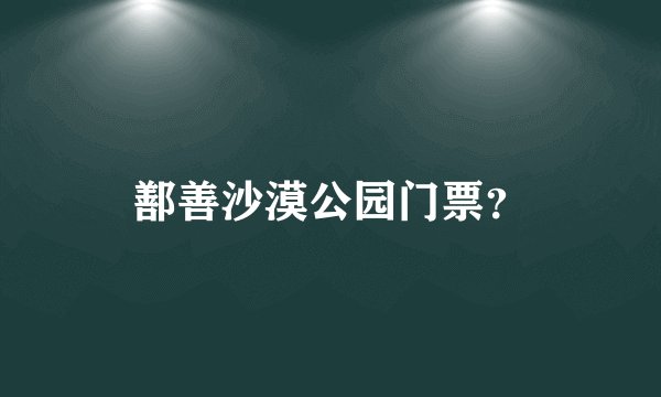 鄯善沙漠公园门票？